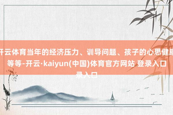 开云体育当年的经济压力、训导问题、孩子的心思健康等等-开云·kaiyun(中国)体育官方网站 登录入口