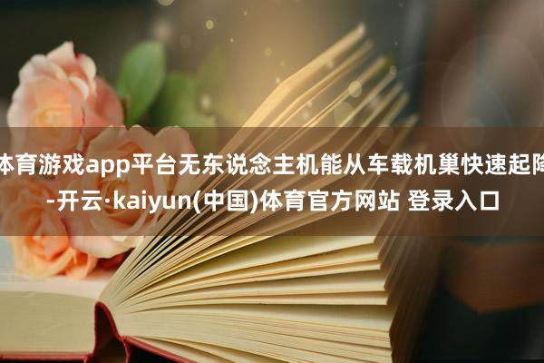 体育游戏app平台无东说念主机能从车载机巢快速起降-开云·kaiyun(中国)体育官方网站 登录入口