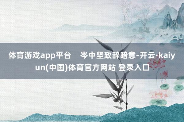 体育游戏app平台    岑中坚致辞暗意-开云·kaiyun(中国)体育官方网站 登录入口