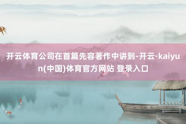 开云体育公司在首篇先容著作中讲到-开云·kaiyun(中国)体育官方网站 登录入口