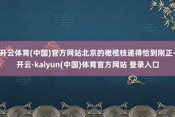 开云体育(中国)官方网站北京的橄榄枝递得恰到刚正-开云·kaiyun(中国)体育官方网站 登录入口