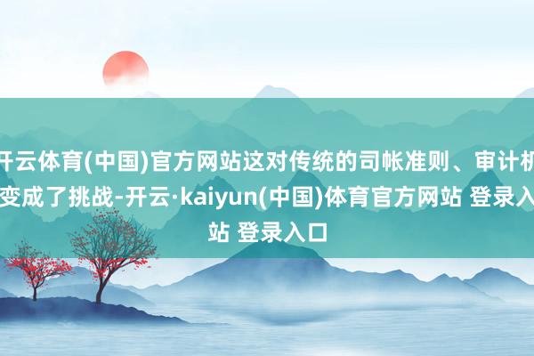 开云体育(中国)官方网站这对传统的司帐准则、审计机制变成了挑战-开云·kaiyun(中国)体育官方网站 登录入口