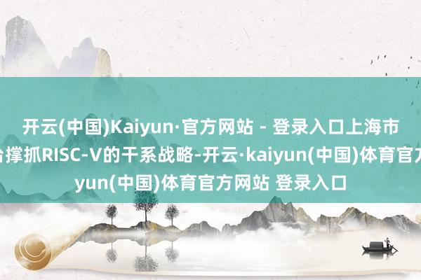开云(中国)Kaiyun·官方网站 - 登录入口上海市经信委领先出台撑抓RISC-V的干系战略-开云·kaiyun(中国)体育官方网站 登录入口