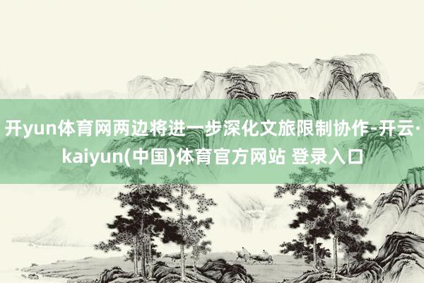 开yun体育网两边将进一步深化文旅限制协作-开云·kaiyun(中国)体育官方网站 登录入口