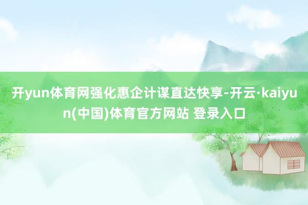 开yun体育网强化惠企计谋直达快享-开云·kaiyun(中国)体育官方网站 登录入口