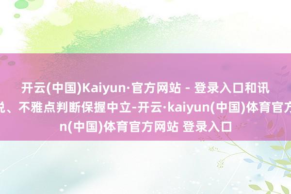 开云(中国)Kaiyun·官方网站 - 登录入口和讯网站对文中论说、不雅点判断保握中立-开云·kaiyun(中国)体育官方网站 登录入口