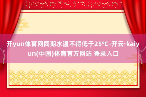 开yun体育网同期水温不得低于25℃-开云·kaiyun(中国)体育官方网站 登录入口