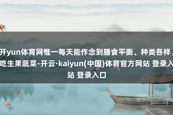 开yun体育网惟一每天能作念到膳食平衡、种类各样、多吃生果蔬菜-开云·kaiyun(中国)体育官方网站 登录入口