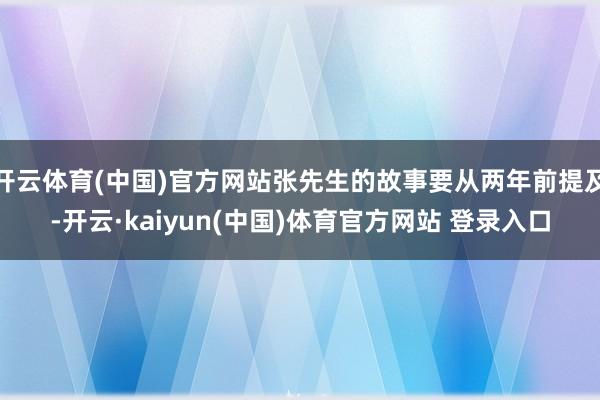 开云体育(中国)官方网站张先生的故事要从两年前提及-开云·kaiyun(中国)体育官方网站 登录入口
