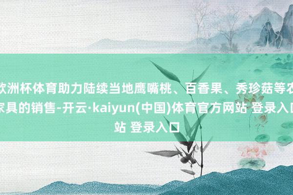 欧洲杯体育助力陆续当地鹰嘴桃、百香果、秀珍菇等农家具的销售-开云·kaiyun(中国)体育官方网站 登录入口