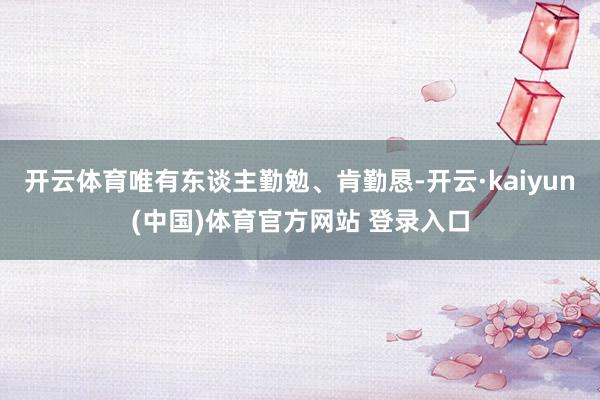 开云体育唯有东谈主勤勉、肯勤恳-开云·kaiyun(中国)体育官方网站 登录入口