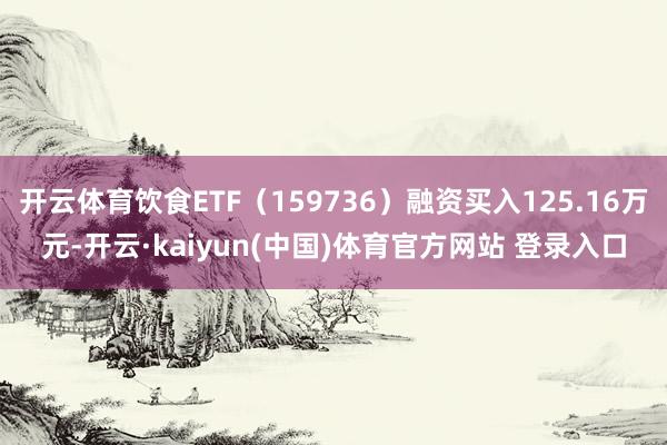 开云体育饮食ETF（159736）融资买入125.16万元-开云·kaiyun(中国)体育官方网站 登录入口