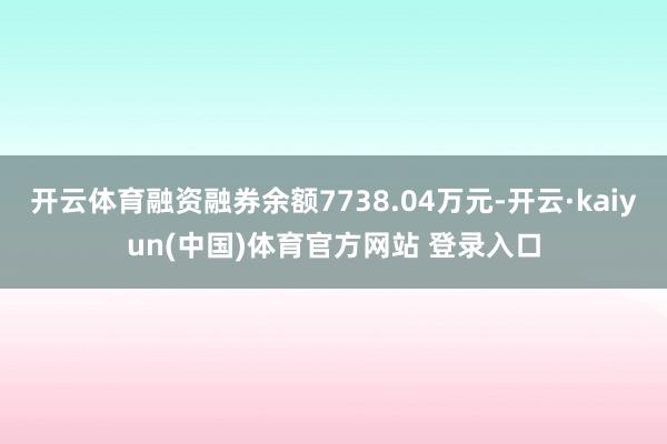 开云体育融资融券余额7738.04万元-开云·kaiyun(中国)体育官方网站 登录入口