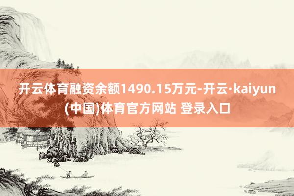 开云体育融资余额1490.15万元-开云·kaiyun(中国)体育官方网站 登录入口