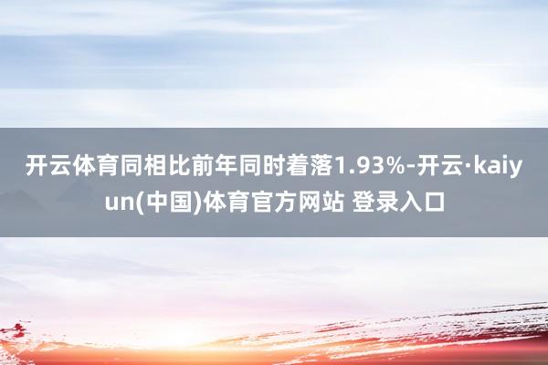 开云体育同相比前年同时着落1.93%-开云·kaiyun(中国)体育官方网站 登录入口