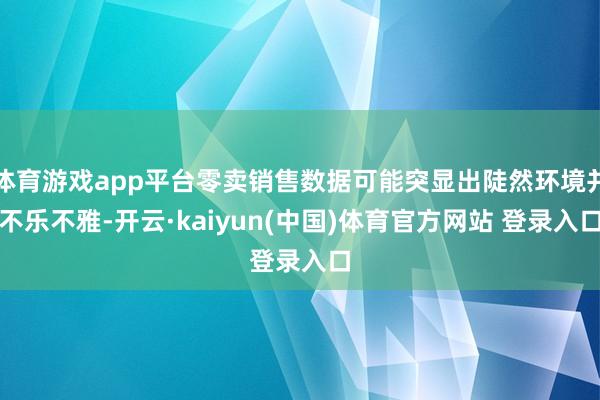 体育游戏app平台零卖销售数据可能突显出陡然环境并不乐不雅-开云·kaiyun(中国)体育官方网站 登录入口