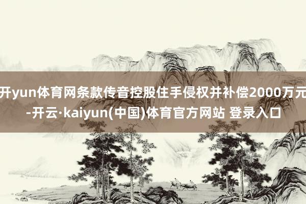开yun体育网条款传音控股住手侵权并补偿2000万元-开云·kaiyun(中国)体育官方网站 登录入口