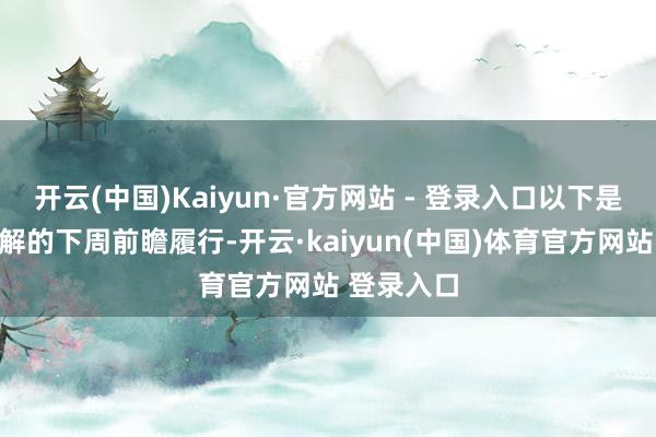 开云(中国)Kaiyun·官方网站 - 登录入口以下是你需要了解的下周前瞻履行-开云·kaiyun(中国)体育官方网站 登录入口