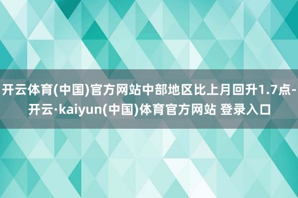 开云体育(中国)官方网站中部地区比上月回升1.7点-开云·kaiyun(中国)体育官方网站 登录入口