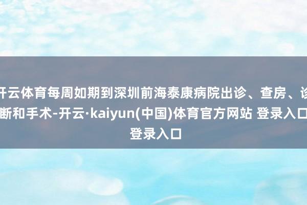 开云体育每周如期到深圳前海泰康病院出诊、查房、诊断和手术-开云·kaiyun(中国)体育官方网站 登录入口