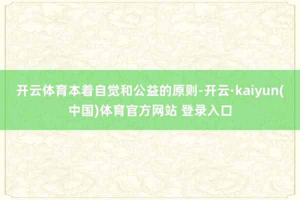 开云体育本着自觉和公益的原则-开云·kaiyun(中国)体育官方网站 登录入口