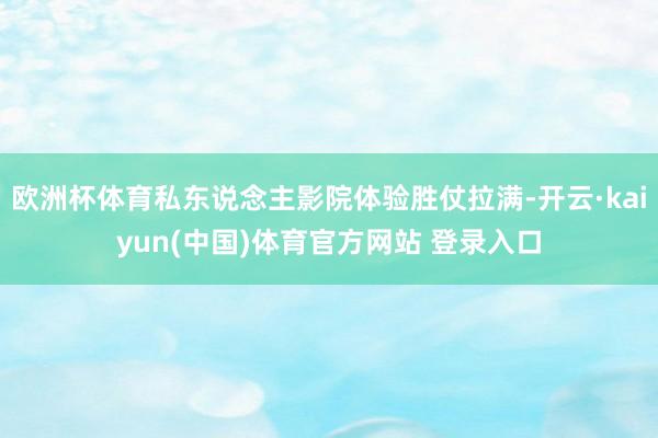 欧洲杯体育私东说念主影院体验胜仗拉满-开云·kaiyun(中国)体育官方网站 登录入口