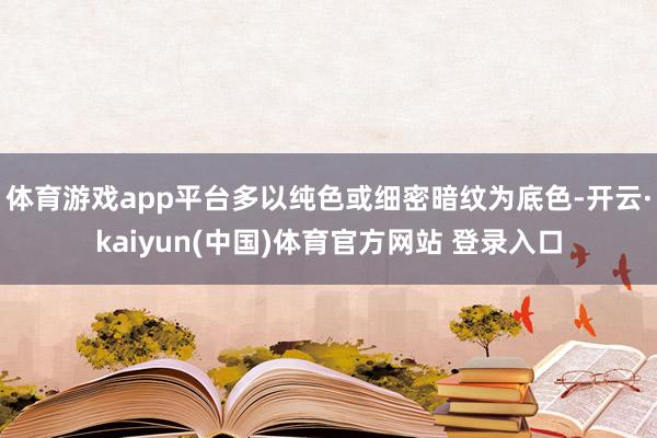 体育游戏app平台多以纯色或细密暗纹为底色-开云·kaiyun(中国)体育官方网站 登录入口