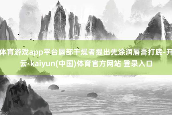 体育游戏app平台唇部干燥者提出先涂润唇膏打底-开云·kaiyun(中国)体育官方网站 登录入口