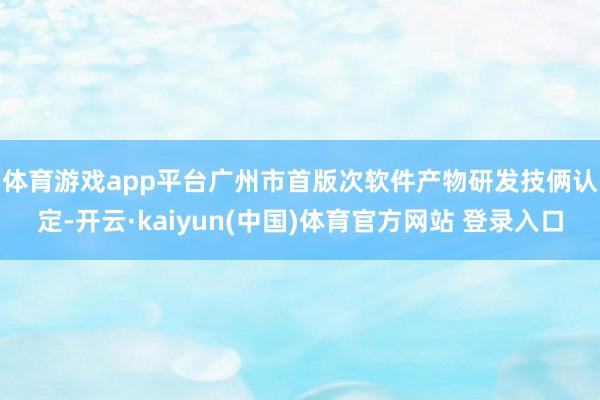 体育游戏app平台　　广州市首版次软件产物研发技俩认定-开云·kaiyun(中国)体育官方网站 登录入口