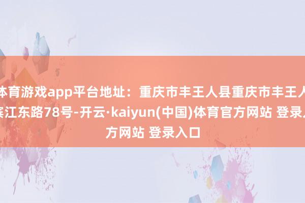 体育游戏app平台地址：重庆市丰王人县重庆市丰王人县滨江东路78号-开云·kaiyun(中国)体育官方网站 登录入口