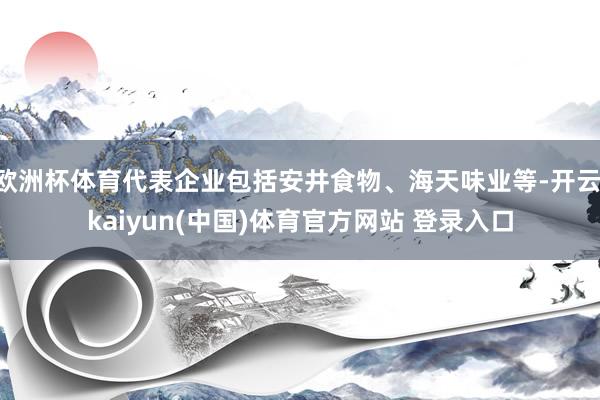 欧洲杯体育代表企业包括安井食物、海天味业等-开云·kaiyun(中国)体育官方网站 登录入口