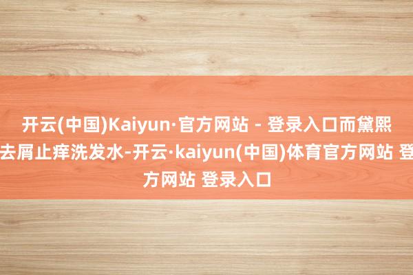 开云(中国)Kaiyun·官方网站 - 登录入口而黛熙梦澄澈去屑止痒洗发水-开云·kaiyun(中国)体育官方网站 登录入口