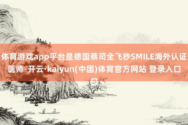 体育游戏app平台是德国蔡司全飞秒SMILE海外认证医师-开云·kaiyun(中国)体育官方网站 登录入口