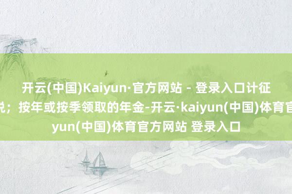 开云(中国)Kaiyun·官方网站 - 登录入口计征个东说念主所得税；按年或按季领取的年金-开云·kaiyun(中国)体育官方网站 登录入口