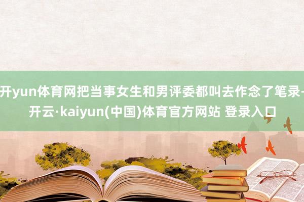 开yun体育网把当事女生和男评委都叫去作念了笔录-开云·kaiyun(中国)体育官方网站 登录入口