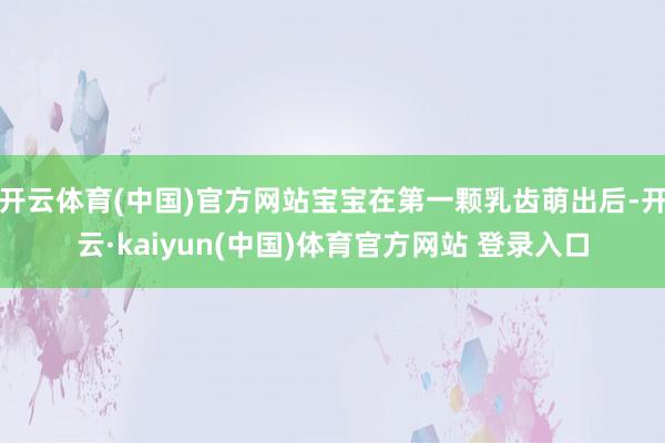 开云体育(中国)官方网站宝宝在第一颗乳齿萌出后-开云·kaiyun(中国)体育官方网站 登录入口