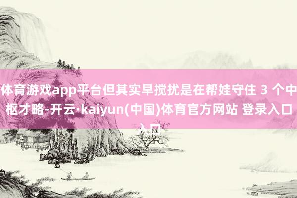 体育游戏app平台但其实早搅扰是在帮娃守住 3 个中枢才略-开云·kaiyun(中国)体育官方网站 登录入口