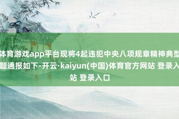 体育游戏app平台现将4起违犯中央八项规章精神典型问题通报如下-开云·kaiyun(中国)体育官方网站 登录入口