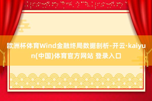欧洲杯体育Wind金融终局数据剖析-开云·kaiyun(中国)体育官方网站 登录入口