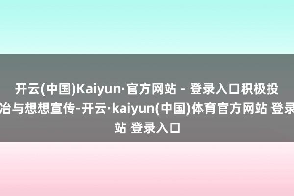 开云(中国)Kaiyun·官方网站 - 登录入口积极投身陶冶与想想宣传-开云·kaiyun(中国)体育官方网站 登录入口