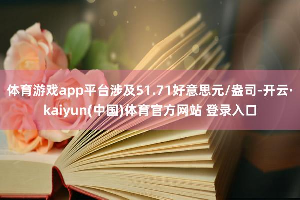 体育游戏app平台涉及51.71好意思元/盎司-开云·kaiyun(中国)体育官方网站 登录入口