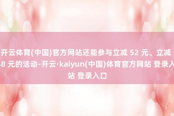 开云体育(中国)官方网站还能参与立减 52 元、立减 248 元的活动-开云·kaiyun(中国)体育官方网站 登录入口