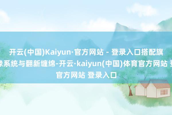 开云(中国)Kaiyun·官方网站 - 登录入口搭配旗舰级影像系统与翻新缠绵-开云·kaiyun(中国)体育官方网站 登录入口