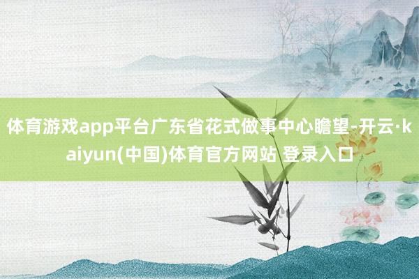 体育游戏app平台广东省花式做事中心瞻望-开云·kaiyun(中国)体育官方网站 登录入口