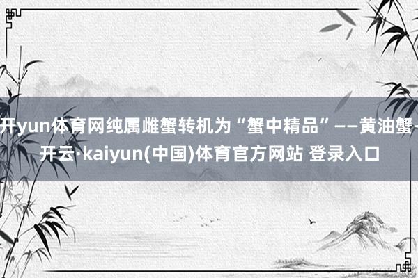 开yun体育网纯属雌蟹转机为“蟹中精品”——黄油蟹-开云·kaiyun(中国)体育官方网站 登录入口