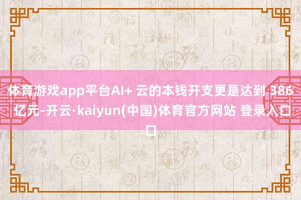 体育游戏app平台AI+ 云的本钱开支更是达到 386 亿元-开云·kaiyun(中国)体育官方网站 登录入口
