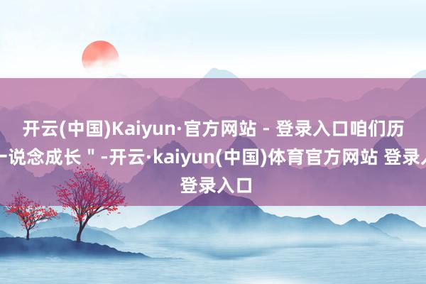 开云(中国)Kaiyun·官方网站 - 登录入口咱们历久一说念成长＂-开云·kaiyun(中国)体育官方网站 登录入口