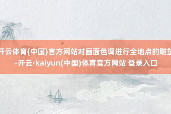 开云体育(中国)官方网站对画面色调进行全地点的雕塑-开云·kaiyun(中国)体育官方网站 登录入口