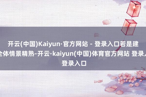 开云(中国)Kaiyun·官方网站 - 登录入口若是建设全体情景精熟-开云·kaiyun(中国)体育官方网站 登录入口