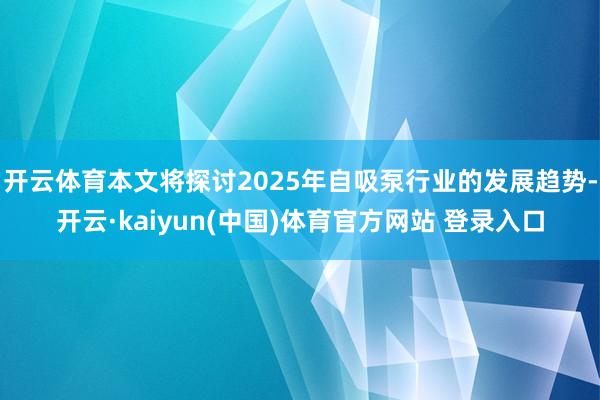 开云体育本文将探讨2025年自吸泵行业的发展趋势-开云·kaiyun(中国)体育官方网站 登录入口